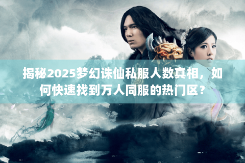 揭秘2025梦幻诛仙私服人数真相，如何快速找到万人同服的热门区？