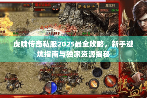 虎啸传奇私服2025最全攻略，新手避坑指南与独家资源揭秘