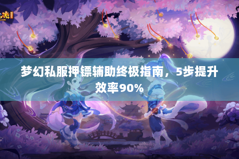 梦幻私服押镖辅助终极指南，5步提升效率90%