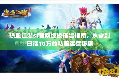热血江湖sf官网终极搭建指南，从零到日活10万的私服运营秘籍