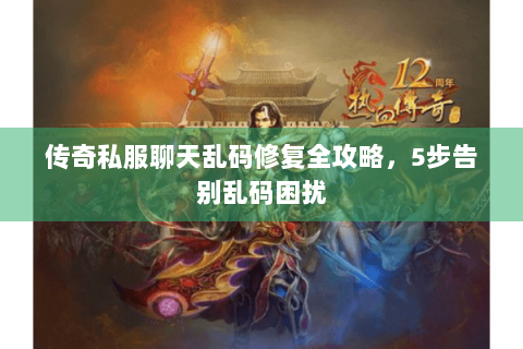 传奇私服聊天乱码修复全攻略，5步告别乱码困扰