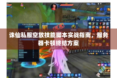 诛仙私服空放技能脚本实战指南，服务器卡顿终结方案