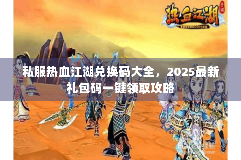 私服热血江湖兑换码大全，2025最新礼包码一键领取攻略