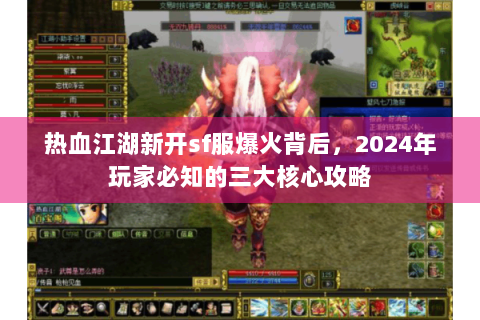 热血江湖新开sf服爆火背后，2024年玩家必知的三大核心攻略