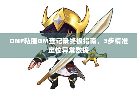 DNF私服GM查记录终极指南，3步精准定位异常数据