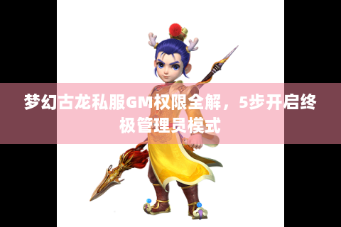 梦幻古龙私服GM权限全解，5步开启终极管理员模式