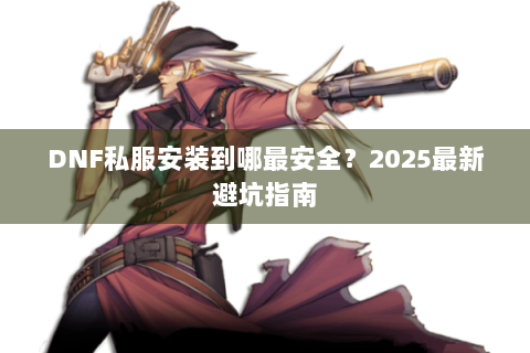 DNF私服安装到哪最安全？2025最新避坑指南