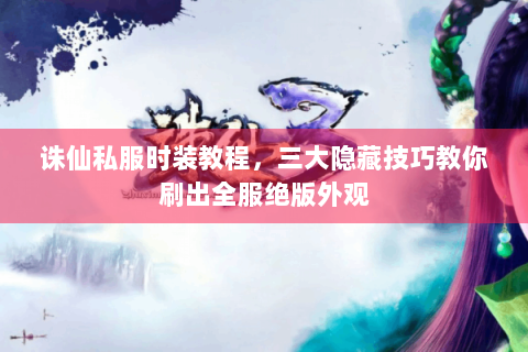 诛仙私服时装教程，三大隐藏技巧教你刷出全服绝版外观