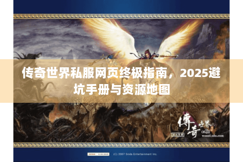 传奇世界私服网页终极指南，2025避坑手册与资源地图