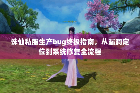 诛仙私服生产bug终极指南，从漏洞定位到系统修复全流程