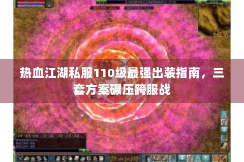 热血江湖私服110级最强出装指南，三套方案碾压跨服战