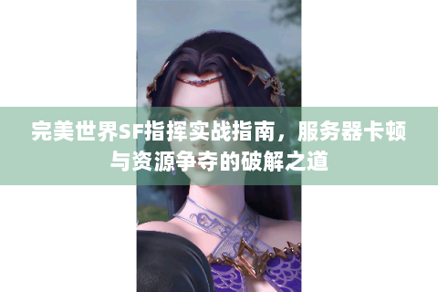 完美世界SF指挥实战指南，服务器卡顿与资源争夺的破解之道