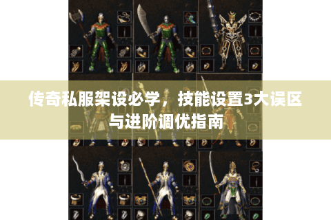 传奇私服架设必学，技能设置3大误区与进阶调优指南
