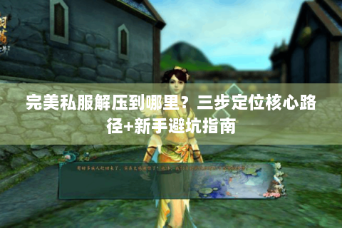 完美私服解压到哪里？三步定位核心路径+新手避坑指南