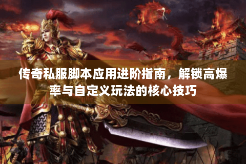 传奇私服脚本应用进阶指南，解锁高爆率与自定义玩法的核心技巧