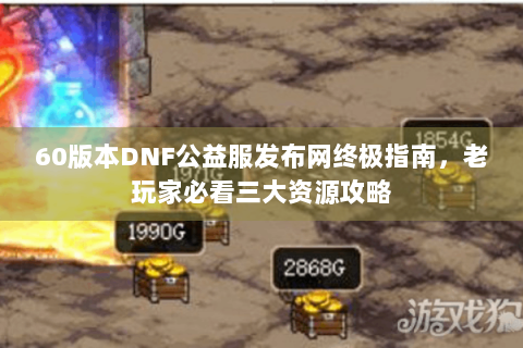 60版本DNF公益服发布网终极指南，老玩家必看三大资源攻略