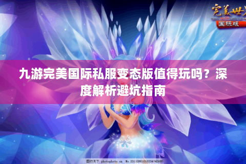 九游完美国际私服变态版值得玩吗？深度解析避坑指南