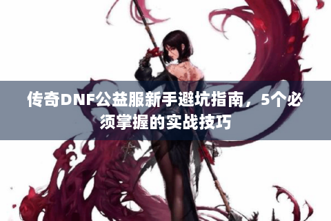 传奇DNF公益服新手避坑指南，5个必须掌握的实战技巧