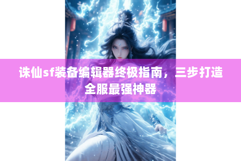 诛仙sf装备编辑器终极指南，三步打造全服最强神器