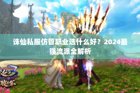 诛仙私服仿管职业选什么好？2024最强流派全解析