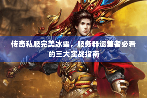 传奇私服完美冰雪，服务器运营者必看的三大实战指南