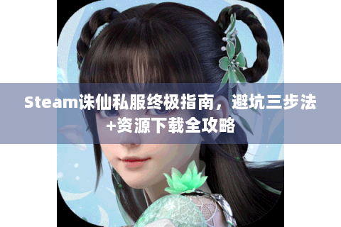 Steam诛仙私服终极指南，避坑三步法+资源下载全攻略