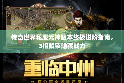 传奇世界私服元神版本终极进阶指南，3招解锁隐藏战力