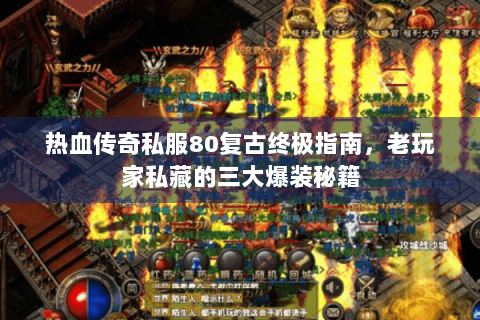 热血传奇私服80复古终极指南，老玩家私藏的三大爆装秘籍