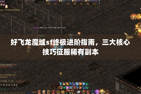 好飞龙魔域sf终极进阶指南，三大核心技巧征服稀有副本