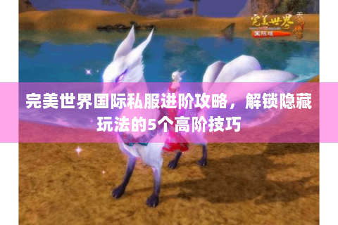 完美世界国际私服进阶攻略，解锁隐藏玩法的5个高阶技巧