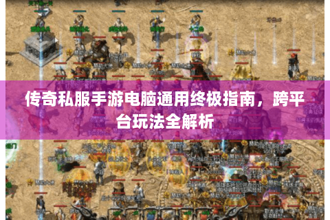 传奇私服手游电脑通用终极指南，跨平台玩法全解析