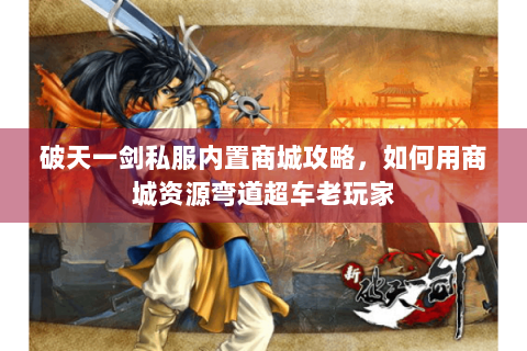 破天一剑私服内置商城攻略，如何用商城资源弯道超车老玩家