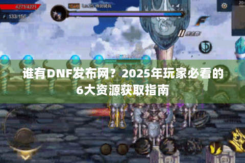 谁有DNF发布网？2025年玩家必看的6大资源获取指南