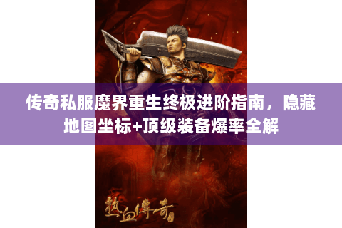 传奇私服魔界重生终极进阶指南，隐藏地图坐标+顶级装备爆率全解