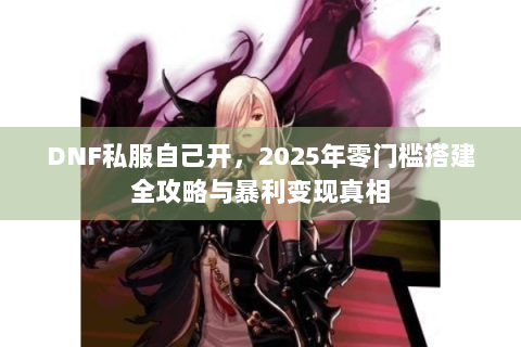 DNF私服自己开，2025年零门槛搭建全攻略与暴利变现真相