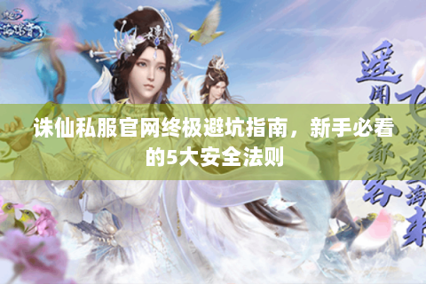 诛仙私服官网终极避坑指南，新手必看的5大安全法则