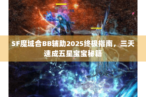 SF魔域合BB辅助2025终极指南，三天速成五星宝宝秘籍