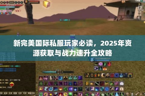 新完美国际私服玩家必读，2025年资源获取与战力速升全攻略