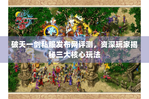 破天一剑私服发布网评测，资深玩家揭秘三大核心玩法