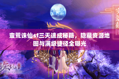 蛮荒诛仙sf三天速成秘籍，隐藏资源地图与满级捷径全曝光