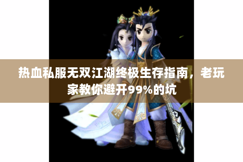 热血私服无双江湖终极生存指南，老玩家教你避开99%的坑