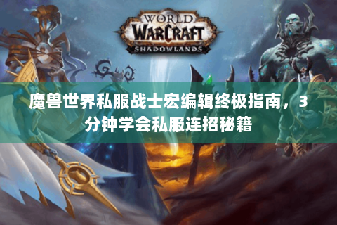 魔兽世界私服战士宏编辑终极指南，3分钟学会私服连招秘籍