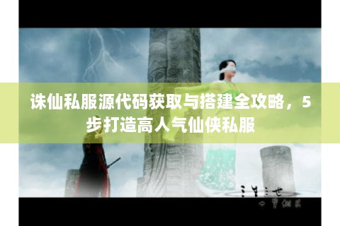 诛仙私服源代码获取与搭建全攻略，5步打造高人气仙侠私服