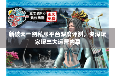 新破天一剑私服平台深度评测，资深玩家曝三大运营内幕