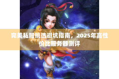 完美私服挑选避坑指南，2025年高性价比服务器测评