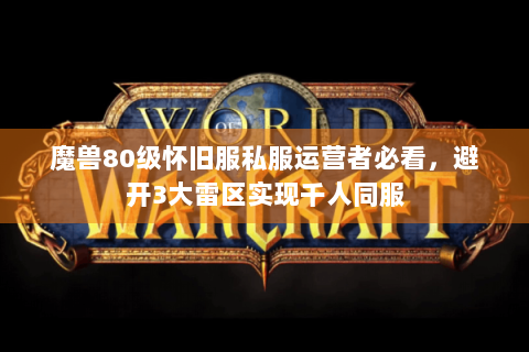 魔兽80级怀旧服私服运营者必看，避开3大雷区实现千人同服