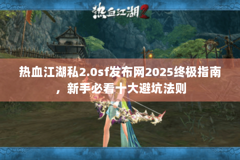 热血江湖私2.0sf发布网2025终极指南，新手必看十大避坑法则