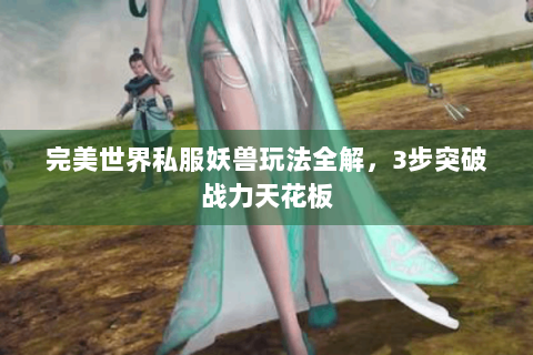 完美世界私服妖兽玩法全解，3步突破战力天花板