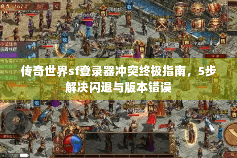 传奇世界sf登录器冲突终极指南，5步解决闪退与版本错误