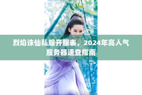 烈焰诛仙私服开服表，2024年高人气服务器速查指南